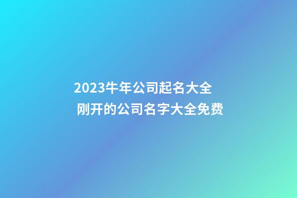 2023牛年公司起名大全 刚开的公司名字大全免费-第1张-公司起名-玄机派